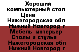 Хороший компьютерный стол › Цена ­ 3 800 - Нижегородская обл., Нижний Новгород г. Мебель, интерьер » Столы и стулья   . Нижегородская обл.,Нижний Новгород г.